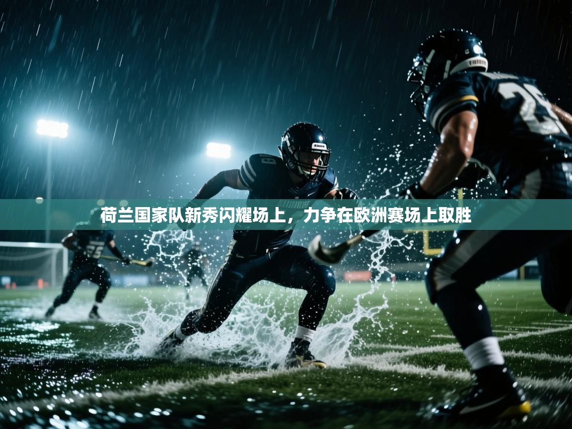 荷兰国家队新秀闪耀场上，力争在欧洲赛场上取胜